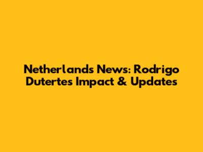 Netherlands News: Rodrigo Duterte's Impact & Updates