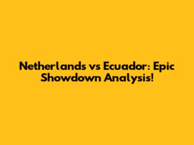 Netherlands vs Ecuador: Epic Showdown Analysis!