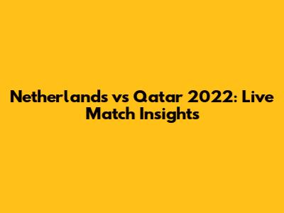Netherlands vs Qatar 2022: Live Match Insights