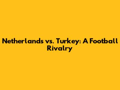 Netherlands vs. Turkey: A Football Rivalry