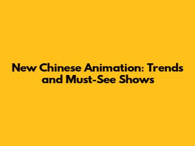 New Chinese Animation: Trends and Must-See Shows