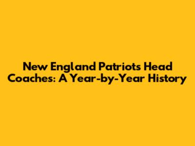 New England Patriots Head Coaches: A Year-by-Year History