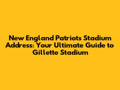 New England Patriots Stadium Address: Your Ultimate Guide to Gillette Stadium