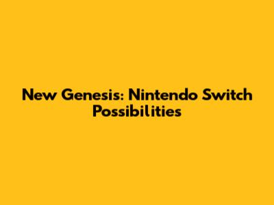 New Genesis: Nintendo Switch Possibilities