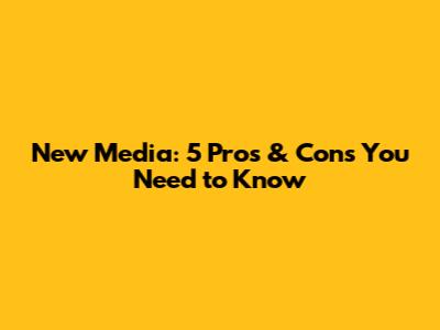New Media: 5 Pros & Cons You Need to Know