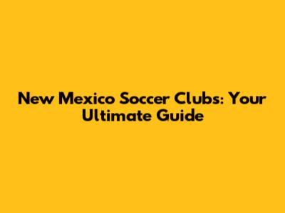 New Mexico Soccer Clubs: Your Ultimate Guide