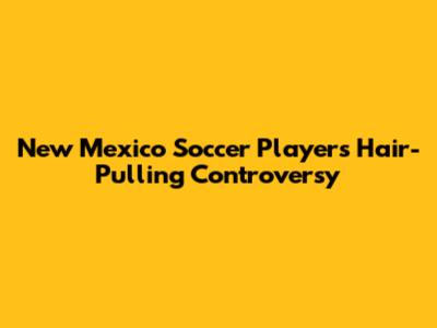 New Mexico Soccer Player's Hair-Pulling Controversy