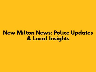 New Milton News: Police Updates & Local Insights