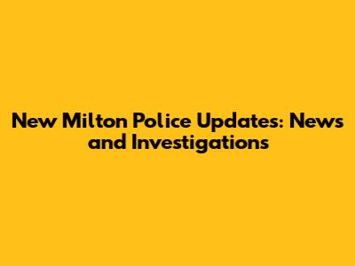 New Milton Police Updates: News and Investigations