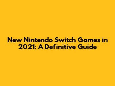 New Nintendo Switch Games in 2021: A Definitive Guide