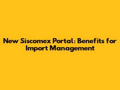 New Siscomex Portal: Benefits for Import Management