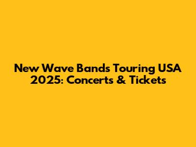 New Wave Bands Touring USA 2025: Concerts & Tickets