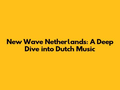 New Wave Netherlands: A Deep Dive into Dutch Music