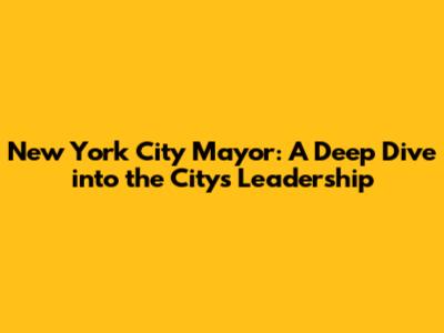 New York City Mayor: A Deep Dive into the City's Leadership