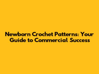 Newborn Crochet Patterns: Your Guide to Commercial Success