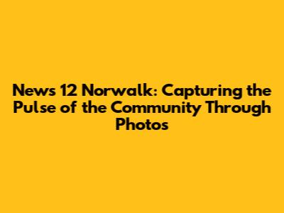 News 12 Norwalk: Capturing the Pulse of the Community Through Photos