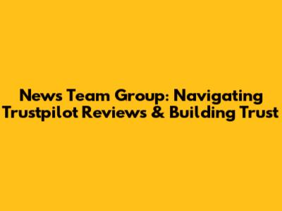 News Team Group: Navigating Trustpilot Reviews & Building Trust