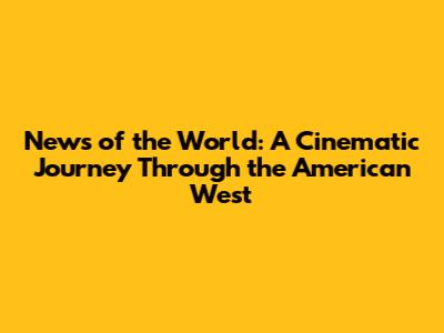 News of the World: A Cinematic Journey Through the American West