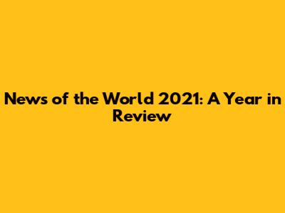 News of the World 2021: A Year in Review