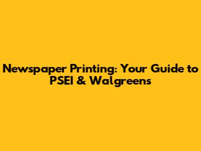 Newspaper Printing: Your Guide to PSEI & Walgreens