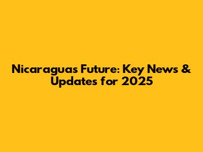 Nicaragua's Future: Key News & Updates for 2025