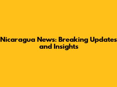 Nicaragua News: Breaking Updates and Insights