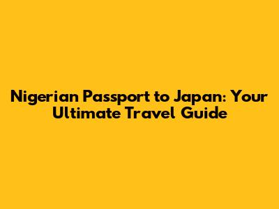 Nigerian Passport to Japan: Your Ultimate Travel Guide
