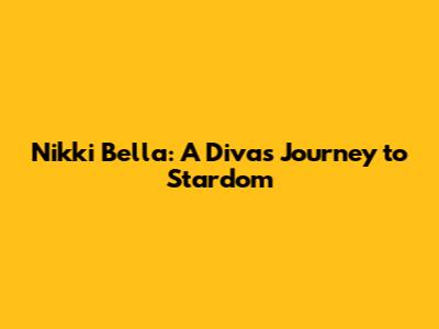 Nikki Bella: A Diva's Journey to Stardom