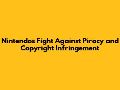 Nintendo's Fight Against Piracy and Copyright Infringement