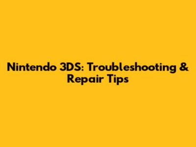 Nintendo 3DS: Troubleshooting & Repair Tips