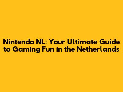 Nintendo NL: Your Ultimate Guide to Gaming Fun in the Netherlands