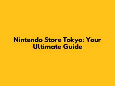 Nintendo Store Tokyo: Your Ultimate Guide