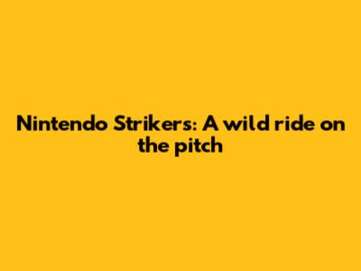 Nintendo Strikers: A wild ride on the pitch