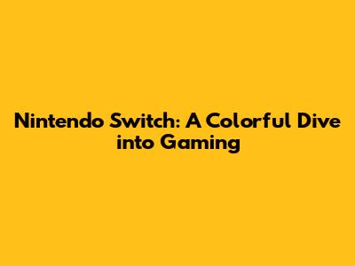 Nintendo Switch: A Colorful Dive into Gaming