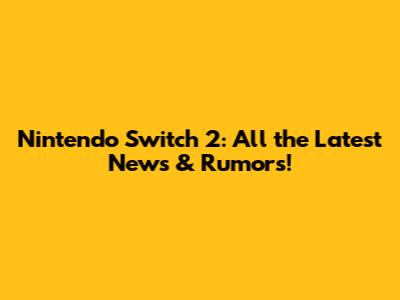 Nintendo Switch 2: All the Latest News & Rumors!