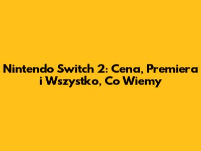 Nintendo Switch 2: Cena, Premiera i Wszystko, Co Wiemy