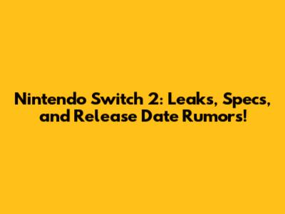 Nintendo Switch 2: Leaks, Specs, and Release Date Rumors!