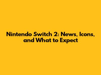 Nintendo Switch 2: News, Icons, and What to Expect