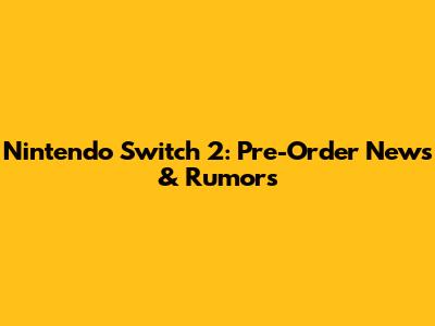 Nintendo Switch 2: Pre-Order News & Rumors