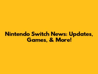 Nintendo Switch News: Updates, Games, & More!