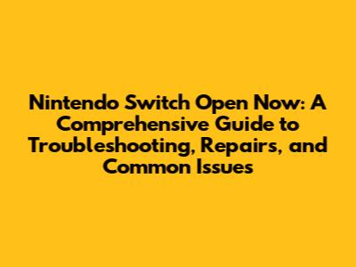 Nintendo Switch Open Now: A Comprehensive Guide to Troubleshooting, Repairs, and Common Issues