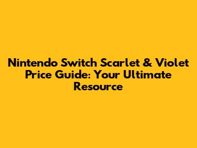Nintendo Switch Scarlet & Violet Price Guide: Your Ultimate Resource
