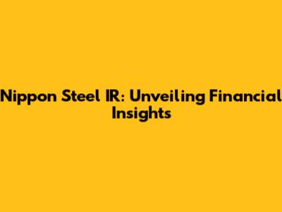 Nippon Steel IR: Unveiling Financial Insights