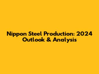 Nippon Steel Production: 2024 Outlook & Analysis