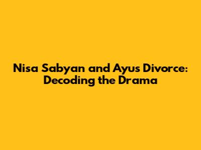 Nisa Sabyan and Ayus Divorce: Decoding the Drama