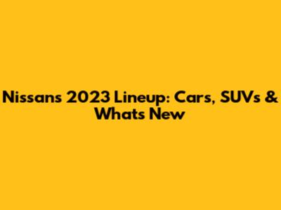 Nissan's 2023 Lineup: Cars, SUVs & What's New