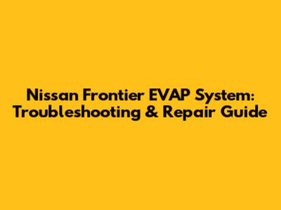 Nissan Frontier EVAP System: Troubleshooting & Repair Guide