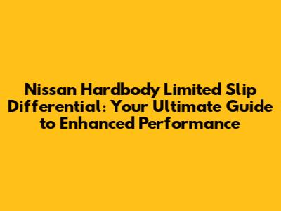 Nissan Hardbody Limited Slip Differential: Your Ultimate Guide to Enhanced Performance