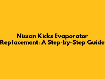 Nissan Kicks Evaporator Replacement: A Step-by-Step Guide
