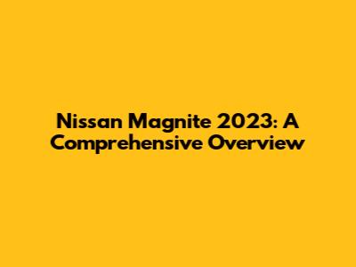 Nissan Magnite 2023: A Comprehensive Overview